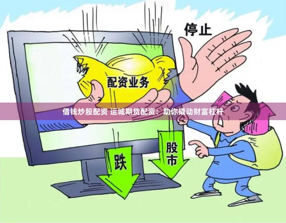 借钱炒股配资 运城期货配资：助你撬动财富杠杆