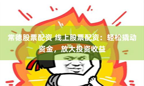 常德股票配资 线上股票配资：轻松撬动资金，放大投资收益