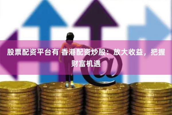 股票配资平台有 香港配资炒股：放大收益，把握财富机遇