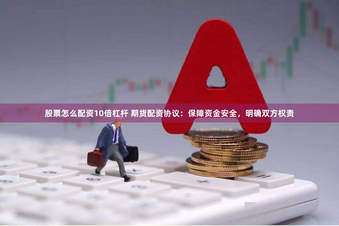 股票怎么配资10倍杠杆 期货配资协议：保障资金安全，明确双方权责