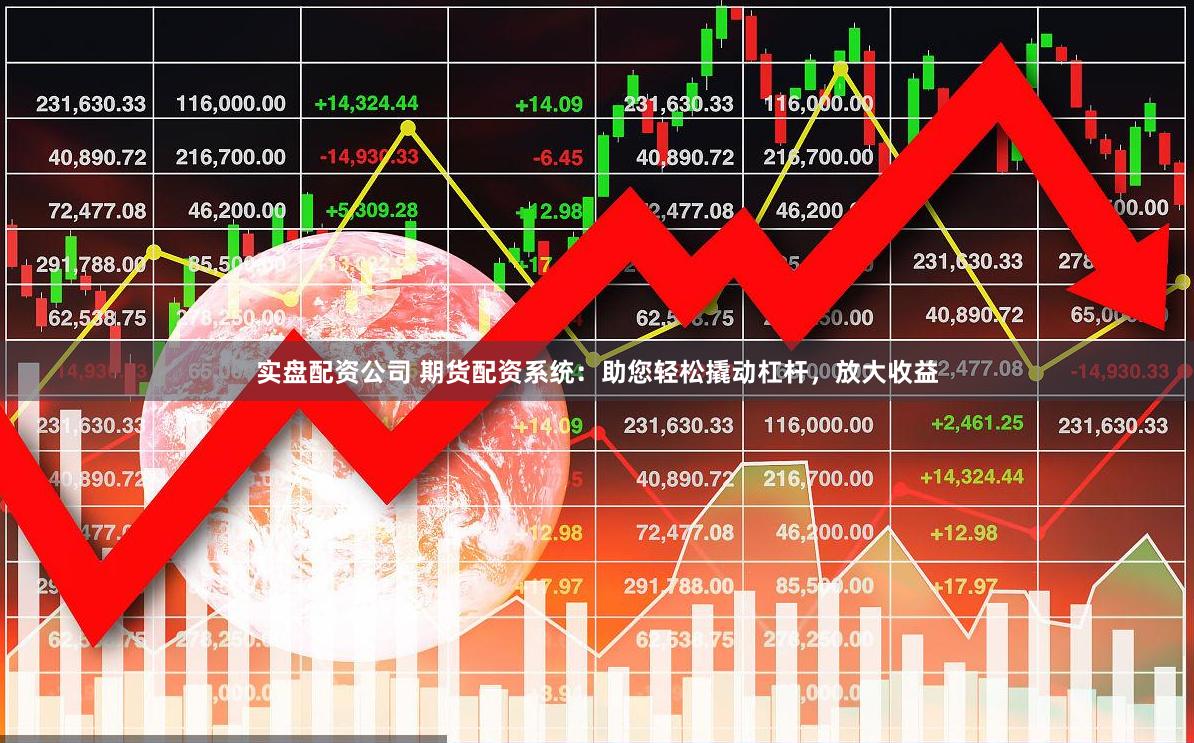 实盘配资公司 期货配资系统：助您轻松撬动杠杆，放大收益