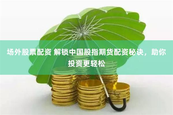 场外股票配资 解锁中国股指期货配资秘诀，助你投资更轻松