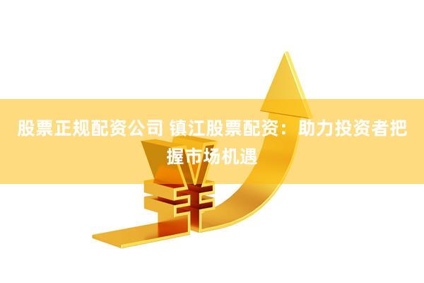 股票正规配资公司 镇江股票配资：助力投资者把握市场机遇