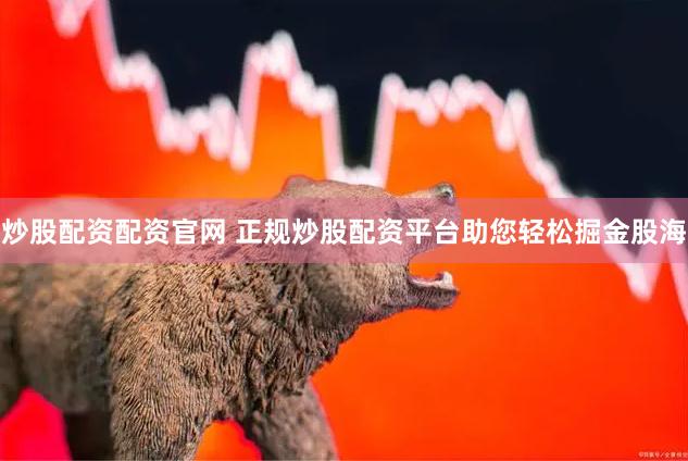 炒股配资配资官网 正规炒股配资平台助您轻松掘金股海