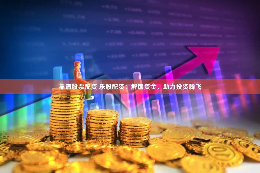 靠谱股票配资 乐股配资：解锁资金，助力投资腾飞