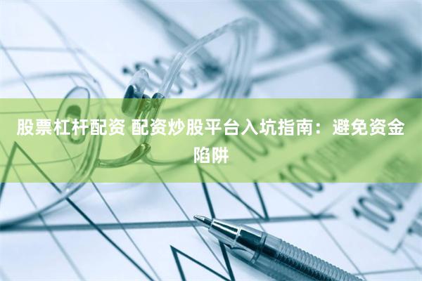 股票杠杆配资 配资炒股平台入坑指南：避免资金陷阱
