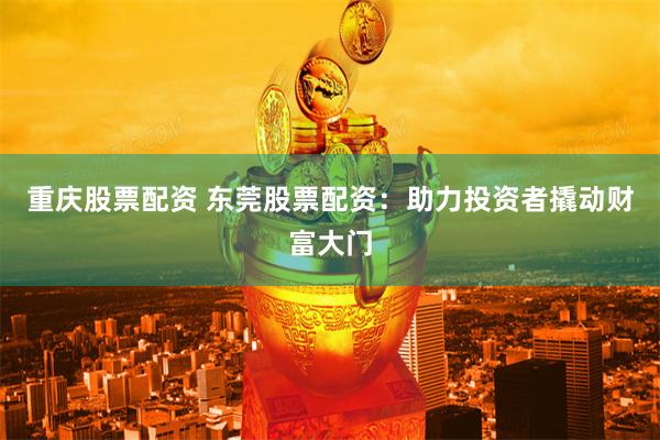 重庆股票配资 东莞股票配资：助力投资者撬动财富大门