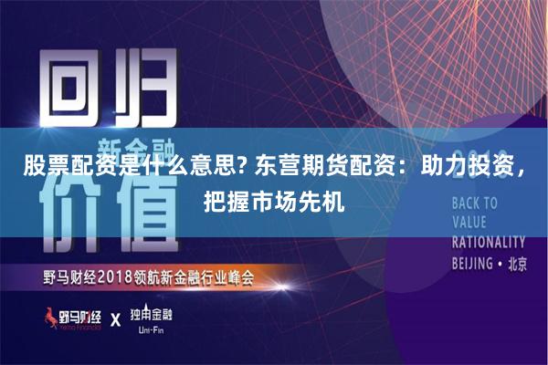 股票配资是什么意思? 东营期货配资：助力投资，把握市场先机