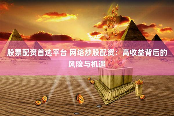 股票配资首选平台 网络炒股配资：高收益背后的风险与机遇