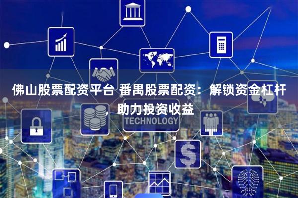 佛山股票配资平台 番禺股票配资：解锁资金杠杆，助力投资收益