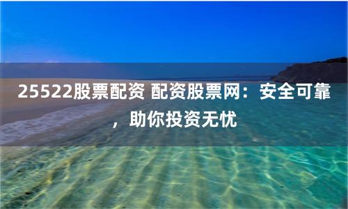 25522股票配资 配资股票网：安全可靠，助你投资无忧