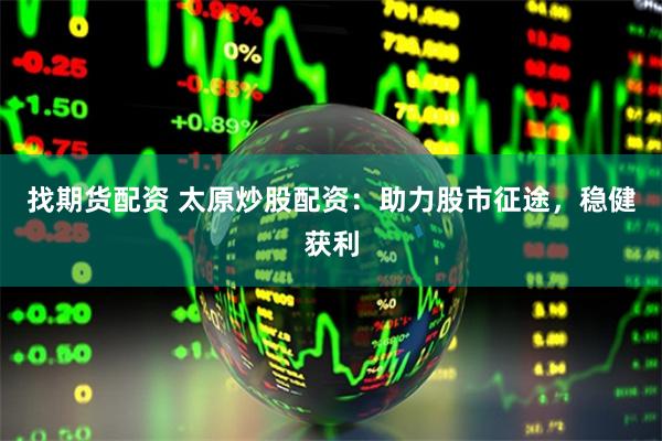 找期货配资 太原炒股配资：助力股市征途，稳健获利