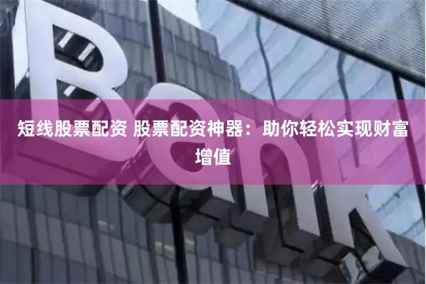 短线股票配资 股票配资神器：助你轻松实现财富增值
