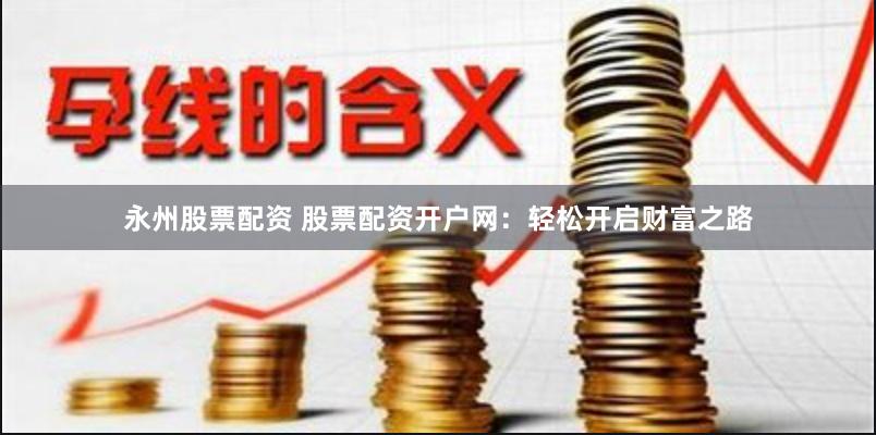 永州股票配资 股票配资开户网：轻松开启财富之路