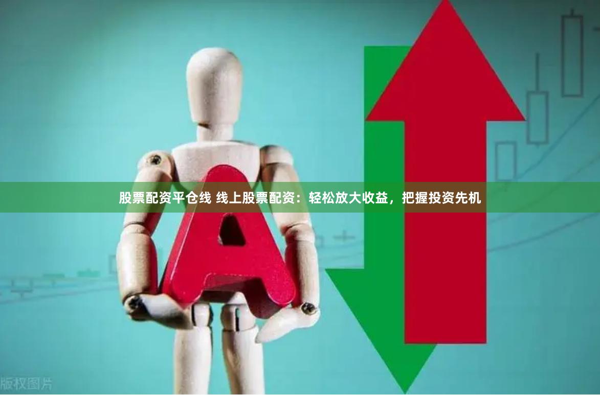 股票配资平仓线 线上股票配资：轻松放大收益，把握投资先机