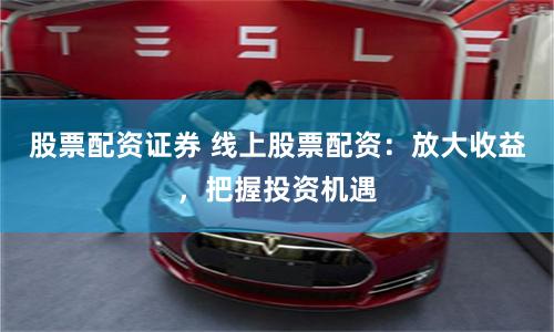 股票配资证券 线上股票配资：放大收益，把握投资机遇