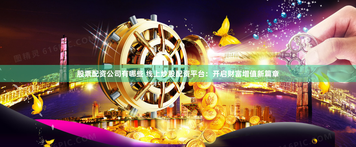 股票配资公司有哪些 线上炒股配资平台：开启财富增值新篇章