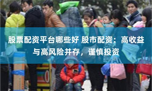 股票配资平台哪些好 股市配资：高收益与高风险并存，谨慎投资