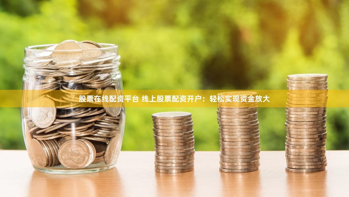 股票在线配资平台 线上股票配资开户：轻松实现资金放大