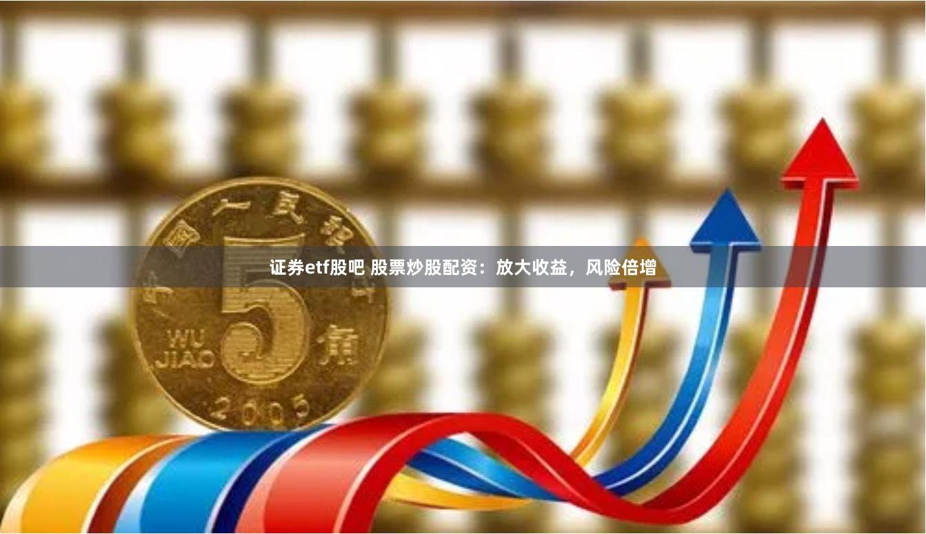 证券etf股吧 股票炒股配资：放大收益，风险倍增