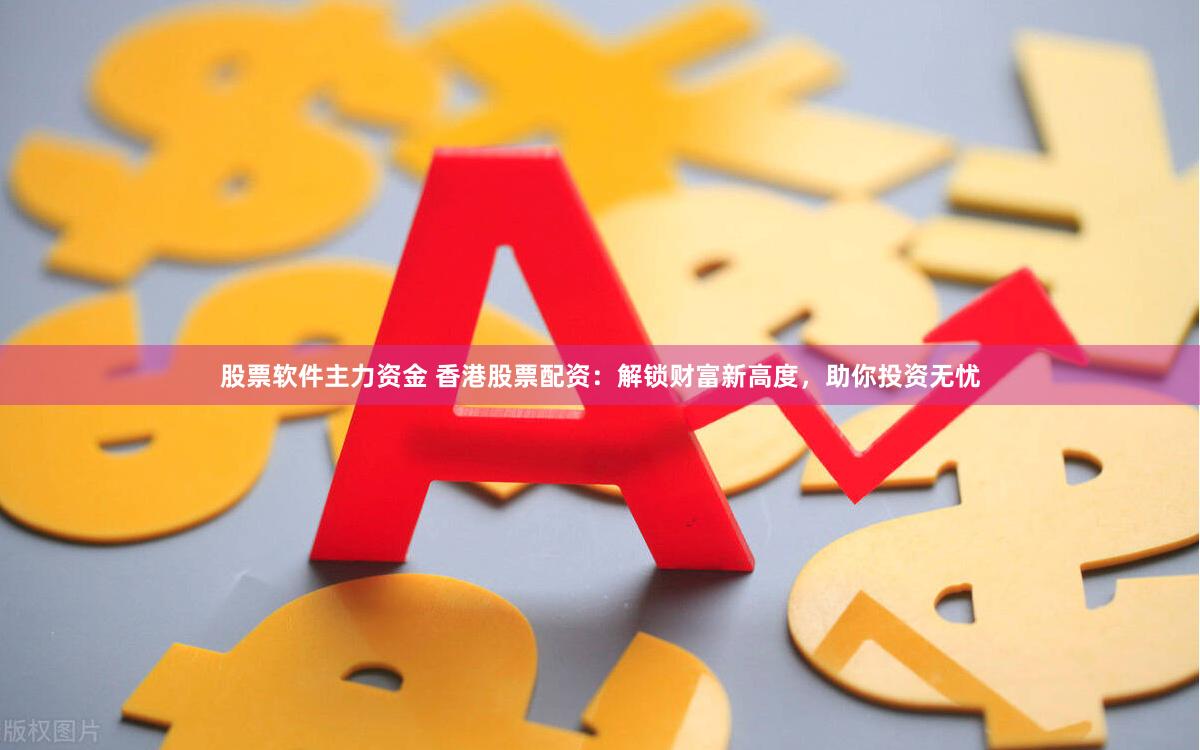 股票软件主力资金 香港股票配资：解锁财富新高度，助你投资无忧