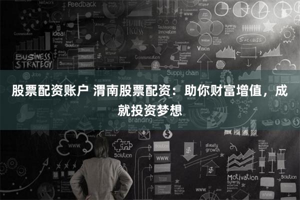 股票配资账户 渭南股票配资：助你财富增值，成就投资梦想