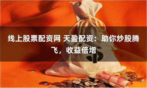 线上股票配资网 天盈配资：助你炒股腾飞，收益倍增