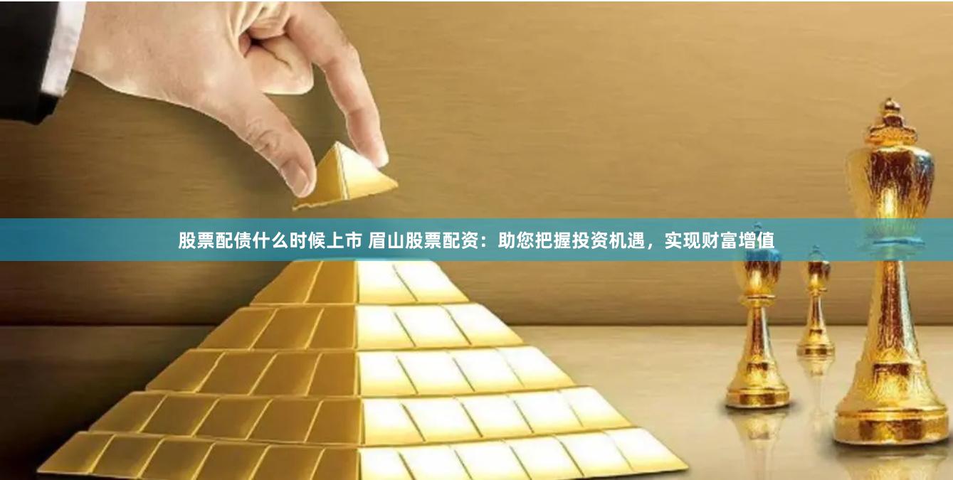 股票配债什么时候上市 眉山股票配资：助您把握投资机遇，实现财富增值