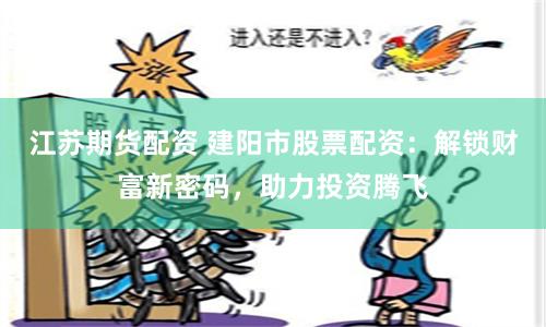 江苏期货配资 建阳市股票配资：解锁财富新密码，助力投资腾飞