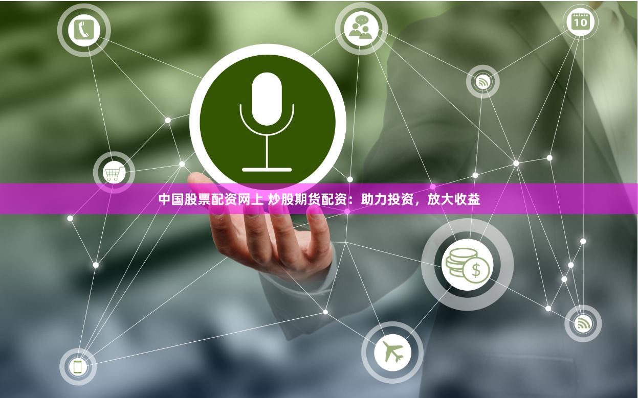 中国股票配资网上 炒股期货配资：助力投资，放大收益