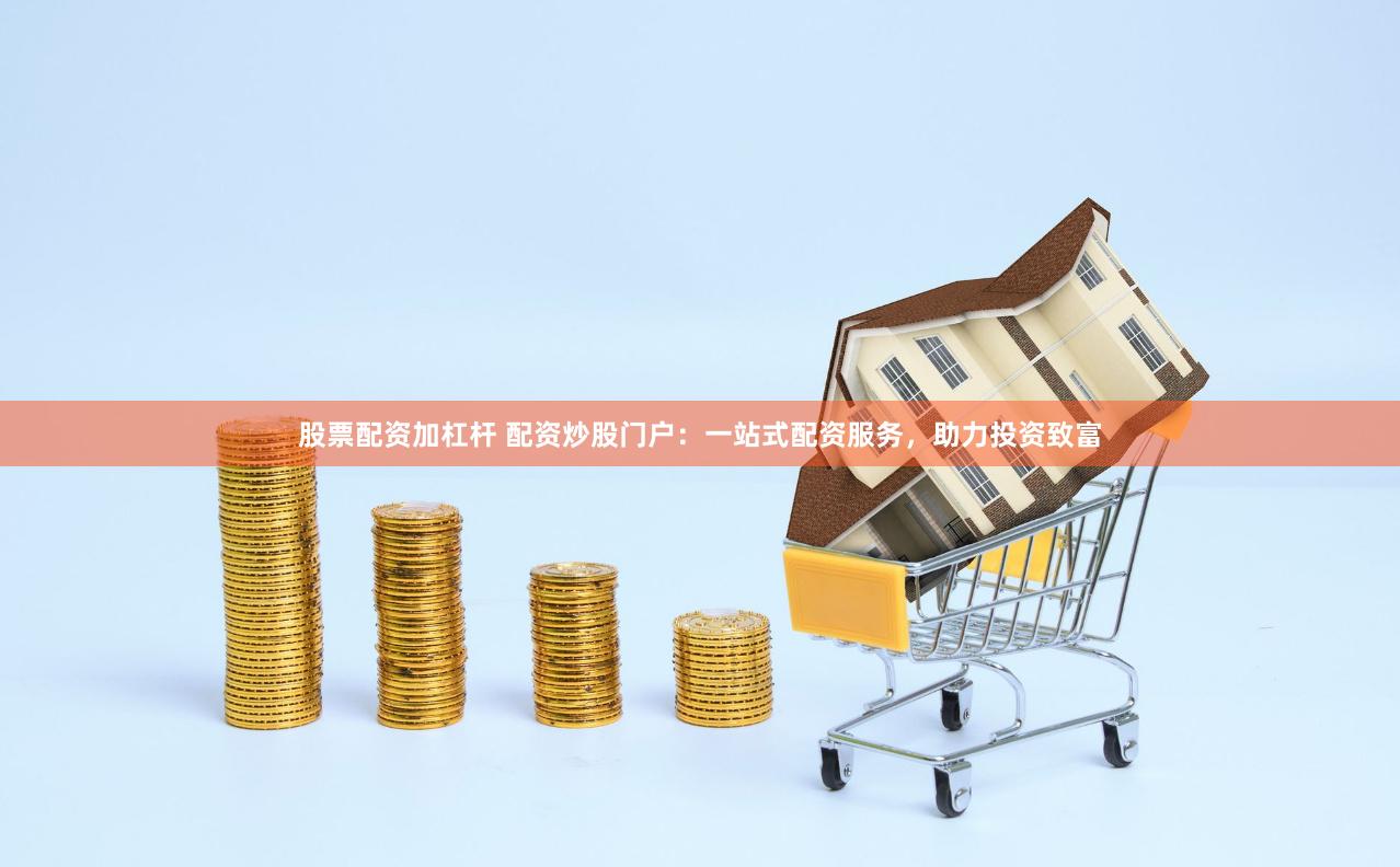 股票配资加杠杆 配资炒股门户：一站式配资服务，助力投资致富
