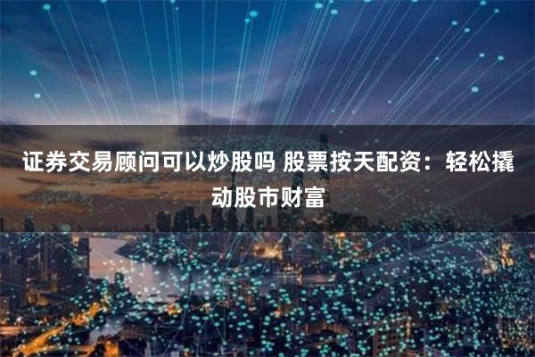 证券交易顾问可以炒股吗 股票按天配资：轻松撬动股市财富