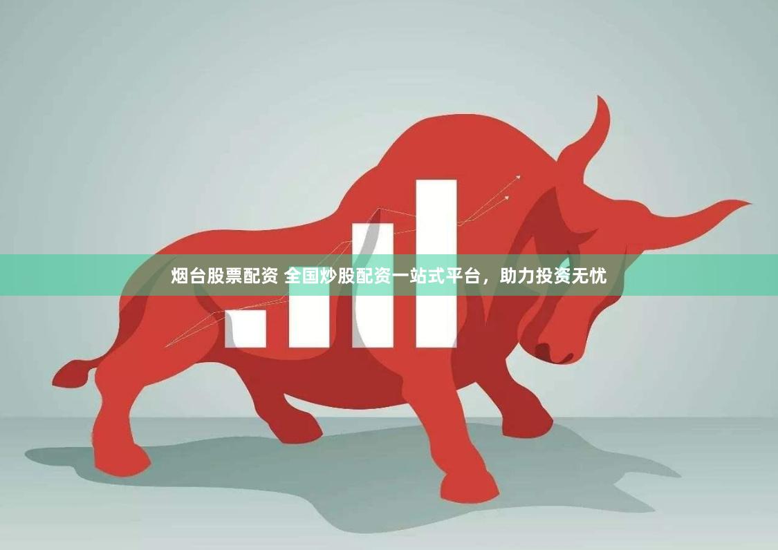 烟台股票配资 全国炒股配资一站式平台，助力投资无忧