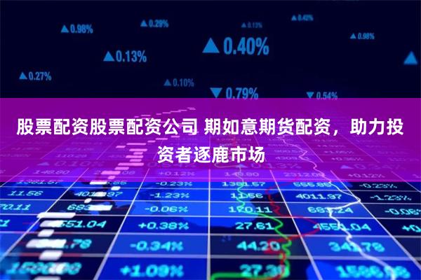 股票配资股票配资公司 期如意期货配资，助力投资者逐鹿市场
