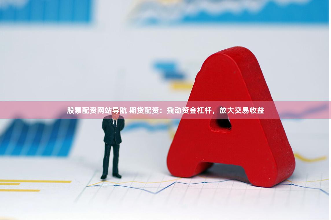 股票配资网站导航 期货配资：撬动资金杠杆，放大交易收益