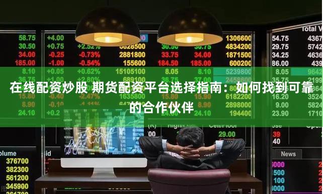 在线配资炒股 期货配资平台选择指南：如何找到可靠的合作伙伴