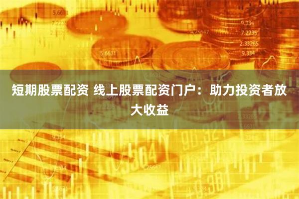 短期股票配资 线上股票配资门户：助力投资者放大收益