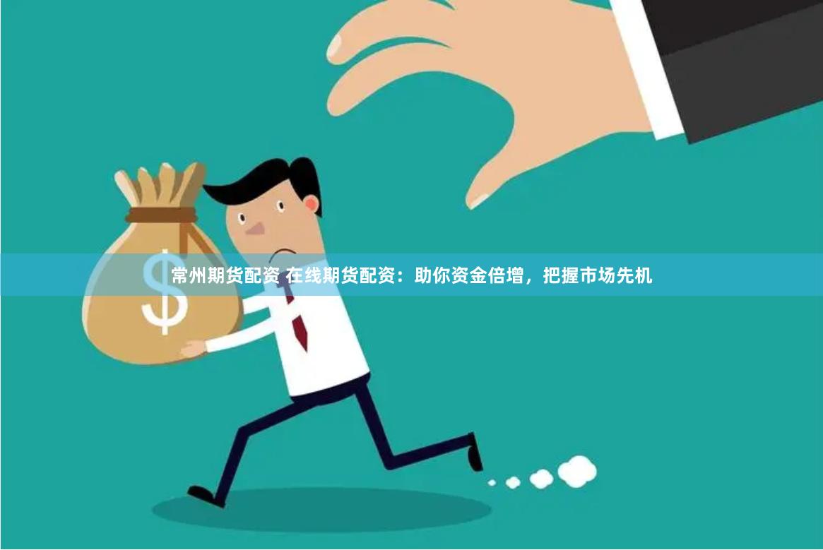 常州期货配资 在线期货配资：助你资金倍增，把握市场先机