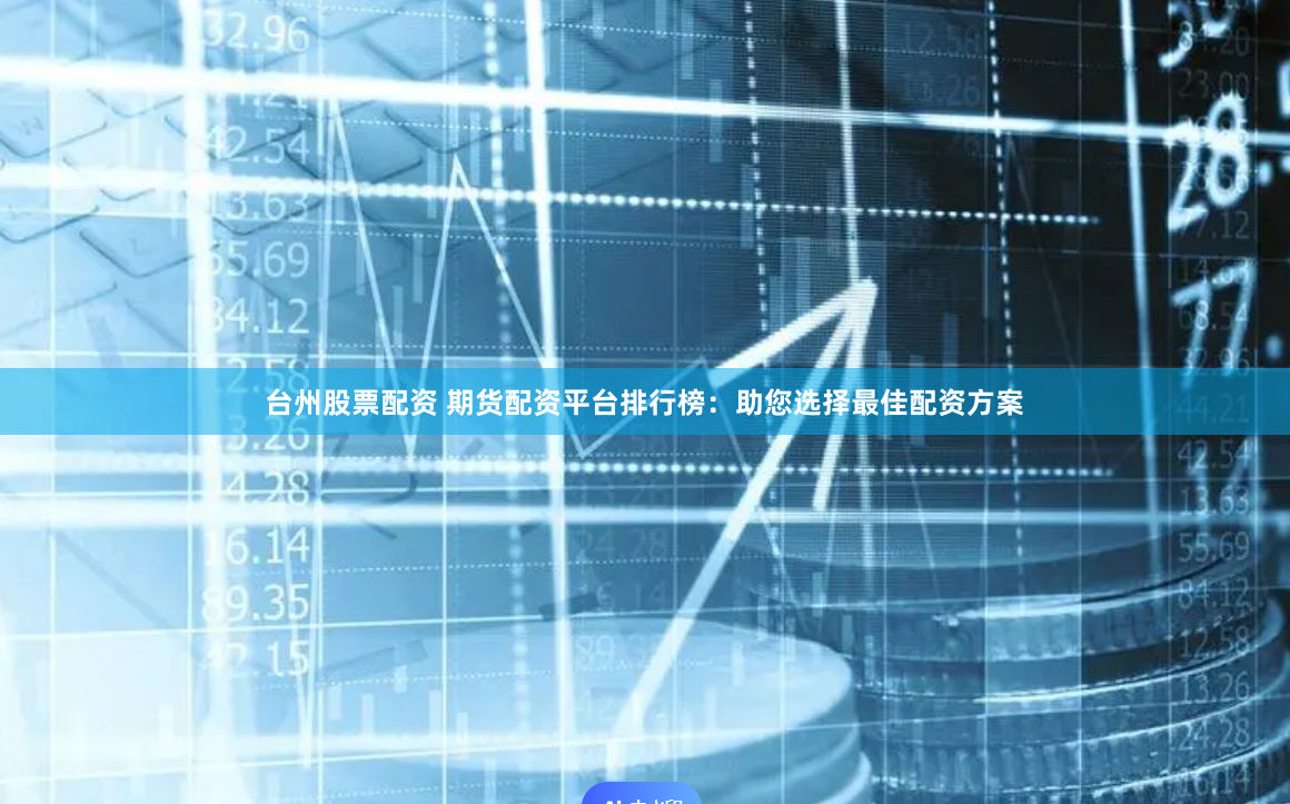 台州股票配资 期货配资平台排行榜：助您选择最佳配资方案