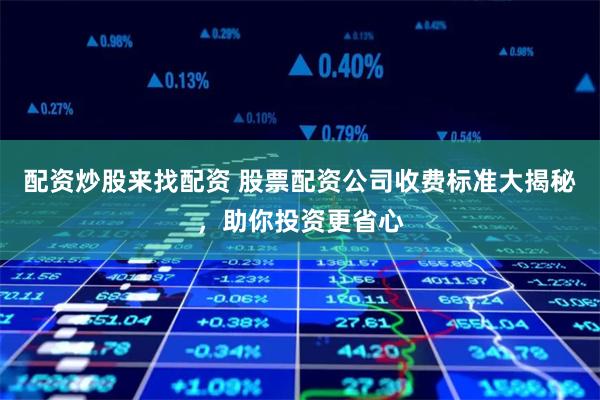 配资炒股来找配资 股票配资公司收费标准大揭秘，助你投资更省心
