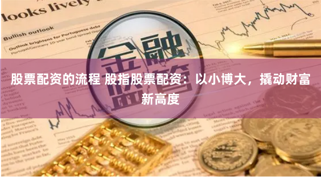 股票配资的流程 股指股票配资：以小博大，撬动财富新高度