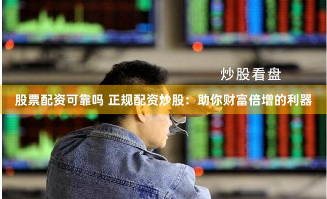 股票配资可靠吗 正规配资炒股：助你财富倍增的利器