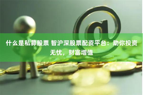 什么是私募股票 智沪深股票配资平台：助你投资无忧，财富增值