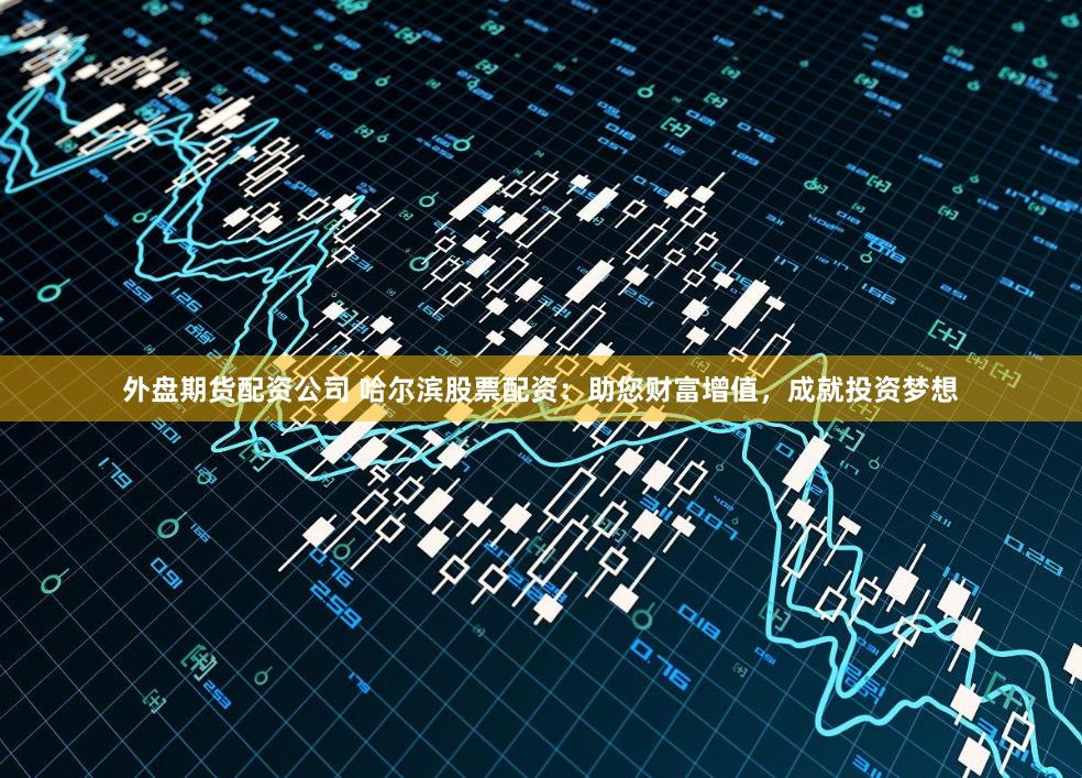 外盘期货配资公司 哈尔滨股票配资：助您财富增值，成就投资梦想