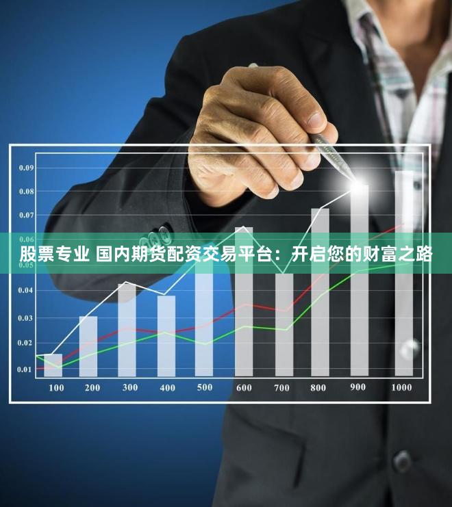 股票专业 国内期货配资交易平台：开启您的财富之路