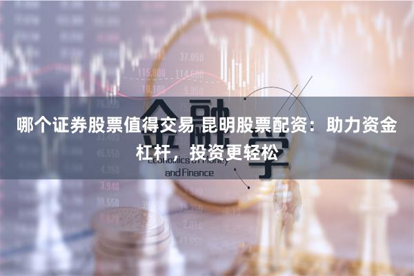 哪个证券股票值得交易 昆明股票配资：助力资金杠杆，投资更轻松