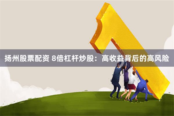 扬州股票配资 8倍杠杆炒股：高收益背后的高风险