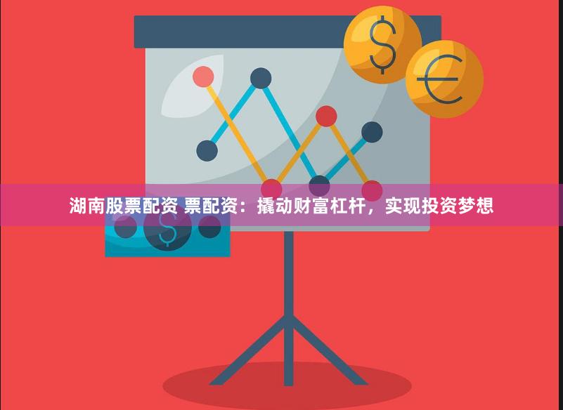 湖南股票配资 票配资：撬动财富杠杆，实现投资梦想