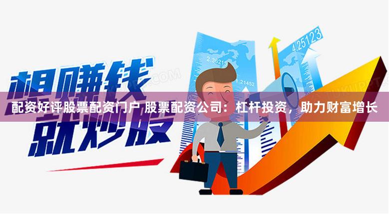 配资好评股票配资门户 股票配资公司：杠杆投资，助力财富增长