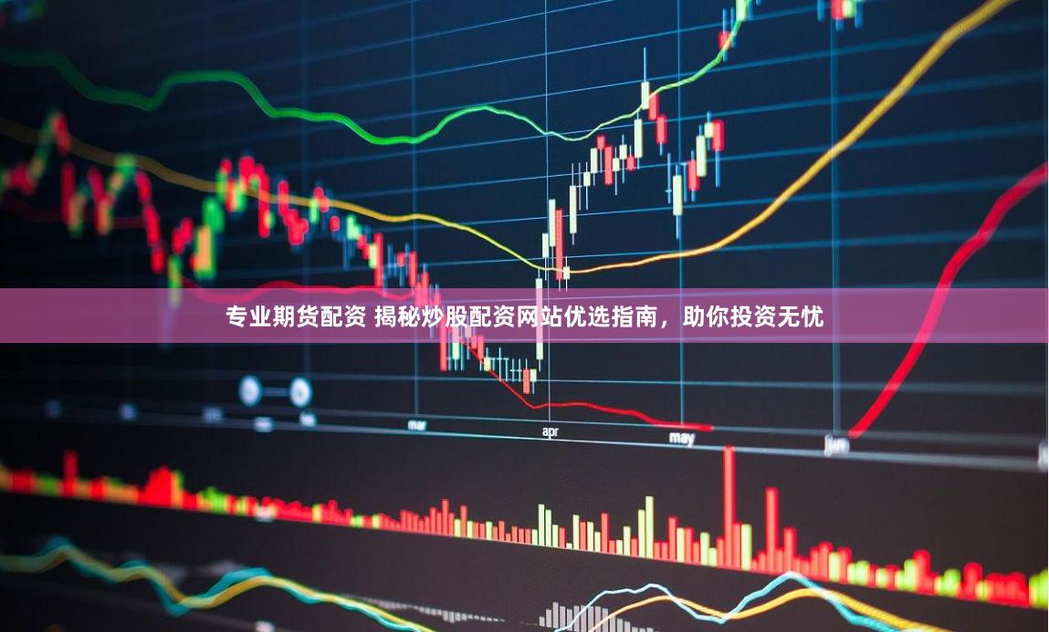 专业期货配资 揭秘炒股配资网站优选指南，助你投资无忧